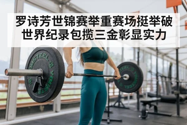 罗诗芳世锦赛举重赛场挺举破世界纪录包揽三金彰显实力