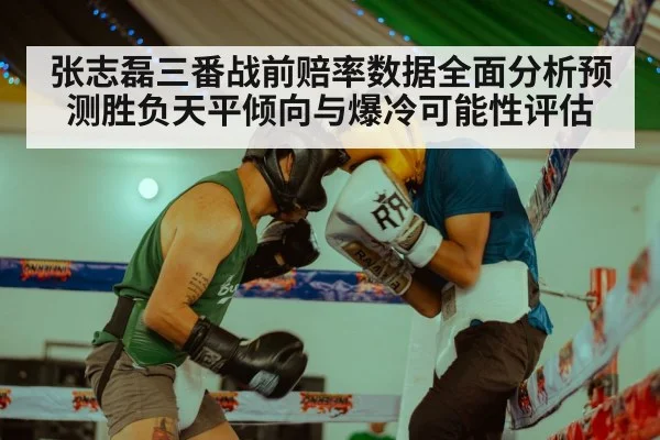 张志磊三番战前赔率数据全面分析预测胜负天平倾向与爆冷可能性评估