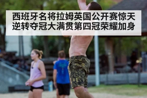 西班牙名将拉姆英国公开赛惊天逆转夺冠大满贯第四冠荣耀加身