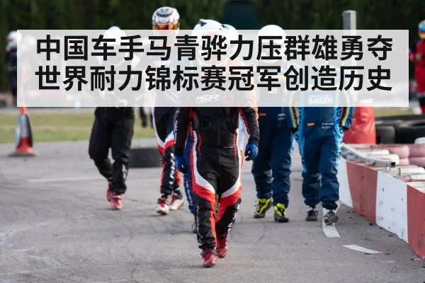中国车手马青骅力压群雄勇夺世界耐力锦标赛冠军创造历史