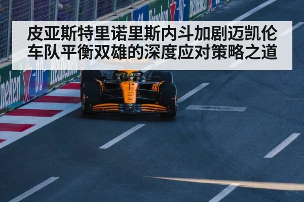 皮亚斯特里诺里斯内斗加剧迈凯伦车队平衡双雄的深度应对策略之道