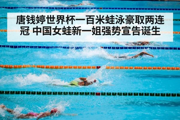 唐钱婷世界杯一百米蛙泳豪取两连冠 中国女蛙新一姐强势宣告诞生