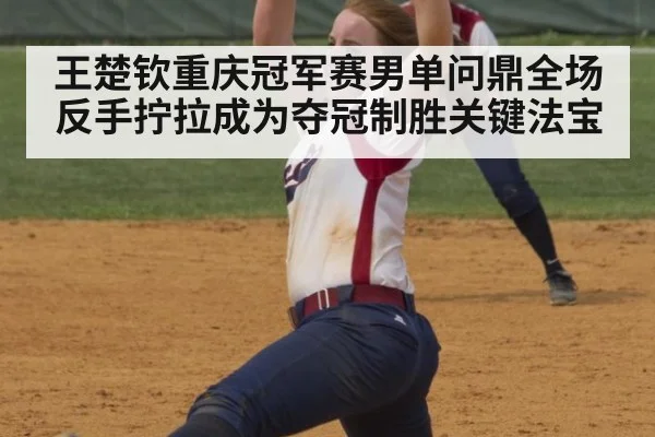 王楚钦重庆冠军赛男单问鼎全场 反手拧拉成为夺冠制胜关键法宝