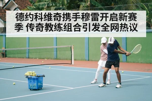 德约科维奇携手穆雷开启新赛季 传奇教练组合引发全网热议